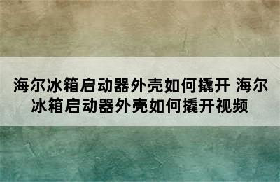 海尔冰箱启动器外壳如何撬开 海尔冰箱启动器外壳如何撬开视频